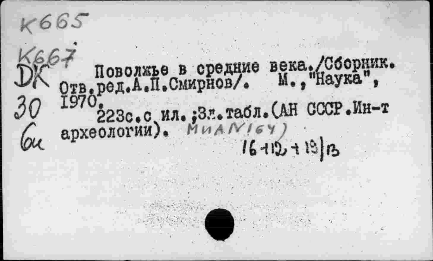 ﻿*
Т)‘< ' Поволжье В средние века.Літ.
Отв.ред.А.П.Смирнов/,	м., наука ,
ЗО Ž23C.C ил.;Зл.табл.(АН СССР.Ин-т археологии).